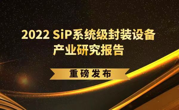 「2022 SiP系统级封装设备产业研究报告」重磅发布，今年会受邀参编，共同推动SiP产业可持续发展